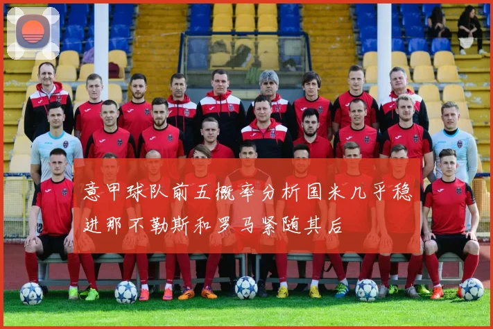 意甲球队前五概率分析国米几乎稳进那不勒斯和罗马紧随其后